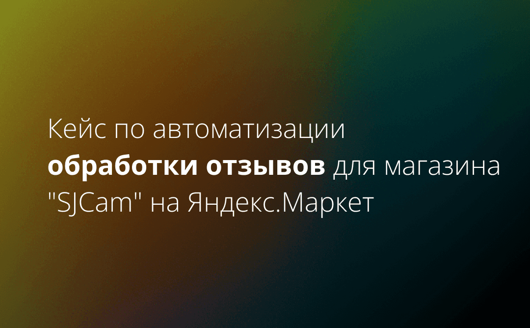 Кейс по автоматизации обработки отзывов для магазина "SJCam" на Яндекс.Маркет